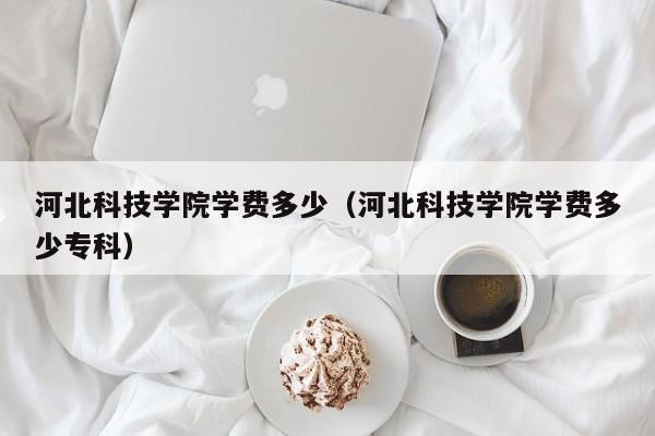 河北科技学院学费多少（河北科技学院学费多少专科）