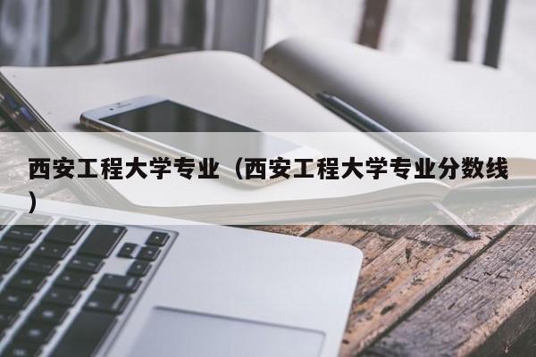 西安工程大学专业（西安工程大学专业分数线）