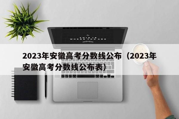 2023年安徽高考分数线公布（2023年安徽高考分数线公布表）