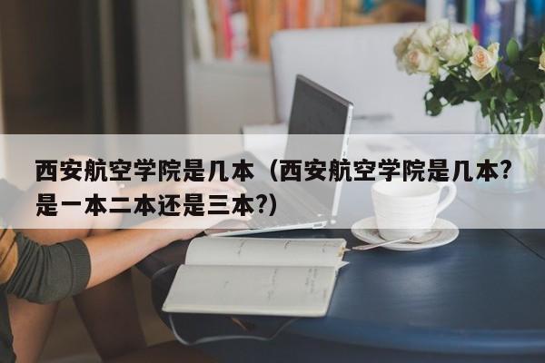 西安航空学院是几本（西安航空学院是几本?是一本二本还是三本?）