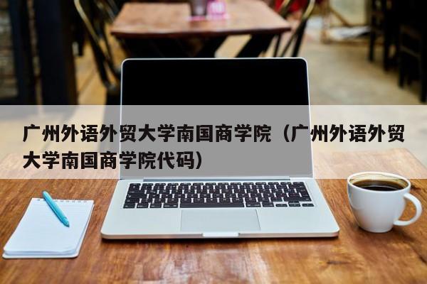 广州外语外贸大学南国商学院（广州外语外贸大学南国商学院代码）