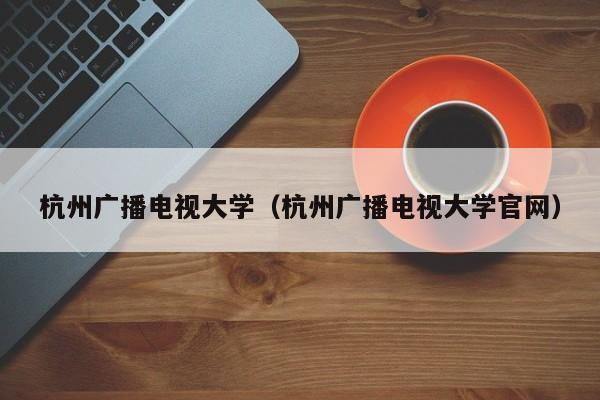 杭州广播电视大学（杭州广播电视大学官网）