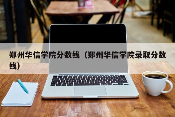 郑州华信学院分数线（郑州华信学院录取分数线）