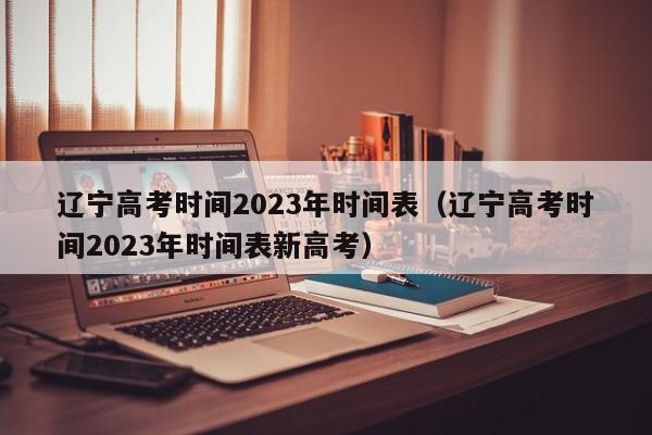 辽宁高考时间2023年时间表（辽宁高考时间2023年时间表新高考）