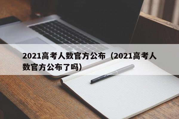 2021高考人数官方公布（2021高考人数官方公布了吗）