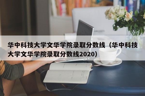 华中科技大学文华学院录取分数线（华中科技大学文华学院录取分数线2020）