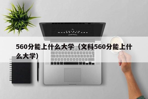 560分能上什么大学（文科560分能上什么大学）