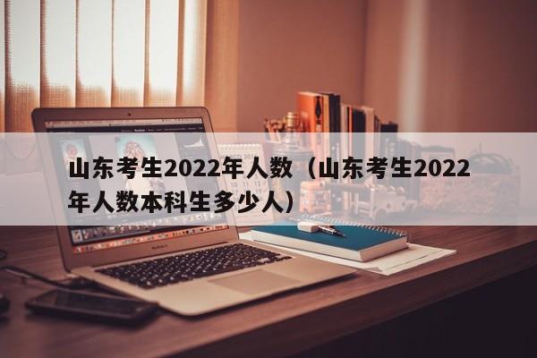 山东考生2022年人数（山东考生2022年人数本科生多少人）