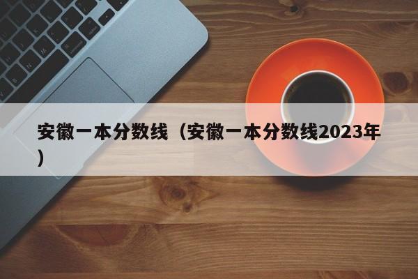 安徽一本分数线（安徽一本分数线2023年）