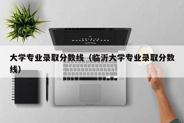 大学专业录取分数线（临沂大学专业录取分数线）