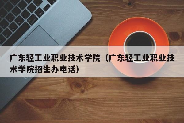 广东轻工业职业技术学院（广东轻工业职业技术学院招生办电话）