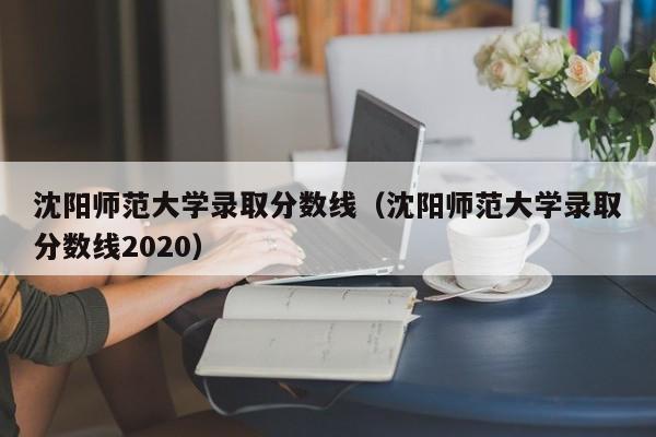 沈阳师范大学录取分数线（沈阳师范大学录取分数线2020）