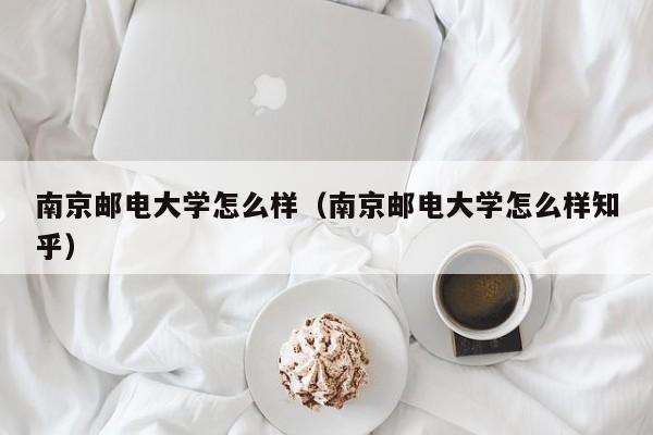 南京邮电大学怎么样（南京邮电大学怎么样知乎）