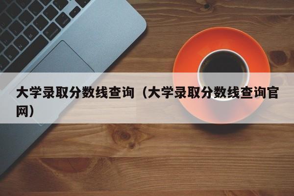 大学录取分数线查询（大学录取分数线查询官网）