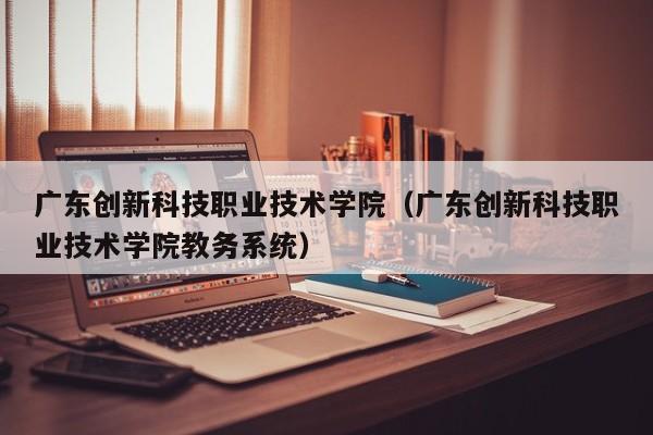 广东创新科技职业技术学院（广东创新科技职业技术学院教务系统）