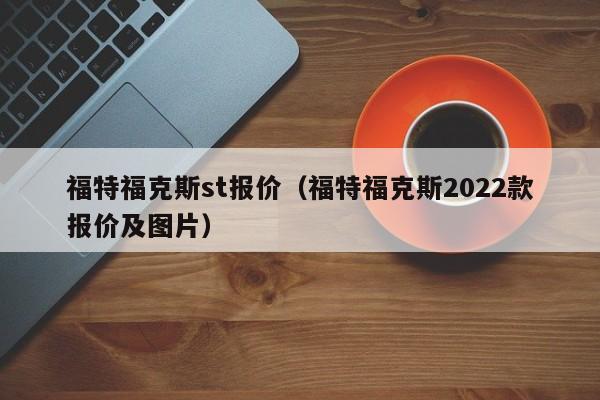 福特福克斯st报价（福特福克斯2022款报价及图片）