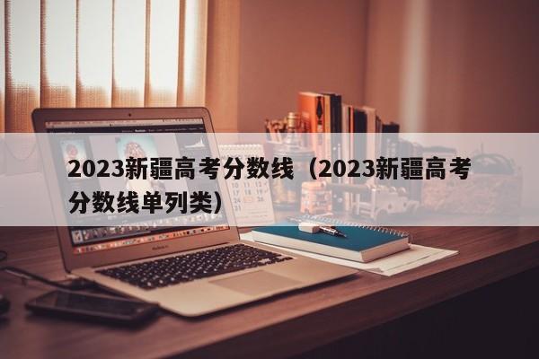 2023新疆高考分数线（2023新疆高考分数线单列类）