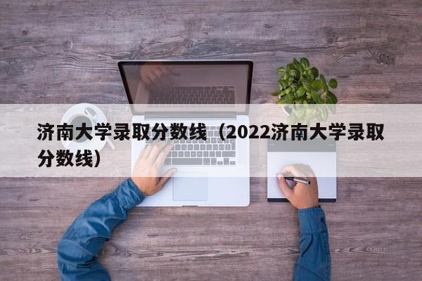 济南大学录取分数线（2022济南大学录取分数线）