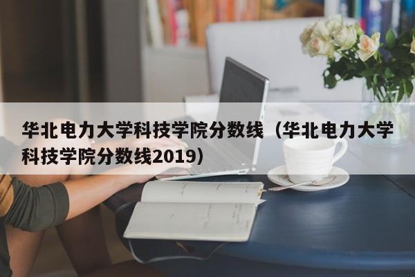 华北电力大学科技学院分数线（华北电力大学科技学院分数线2019）