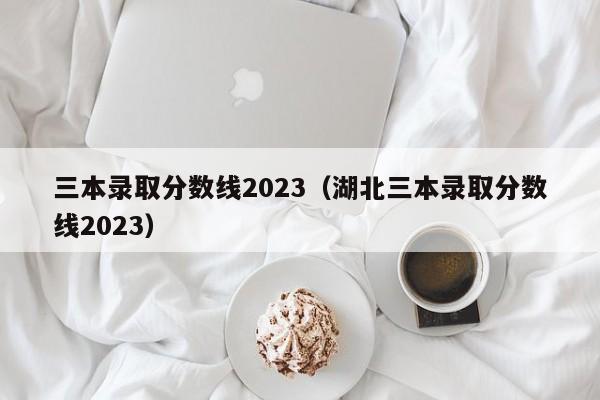 三本录取分数线2023（湖北三本录取分数线2023）