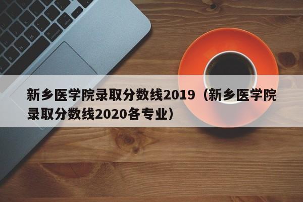 新乡医学院录取分数线2019（新乡医学院录取分数线2020各专业）