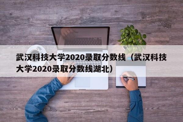 武汉科技大学2020录取分数线（武汉科技大学2020录取分数线湖北）