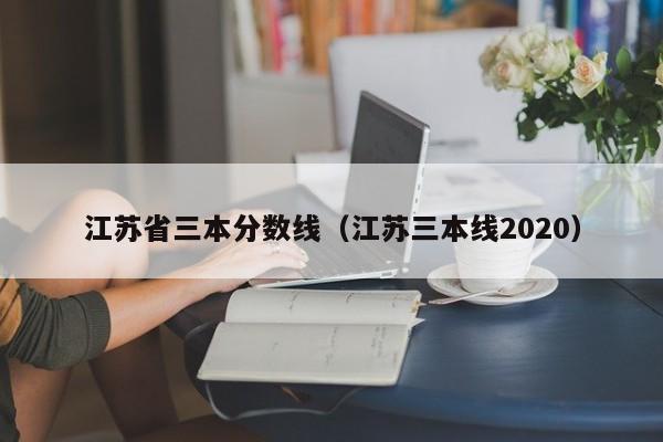 江苏省三本分数线（江苏三本线2020）