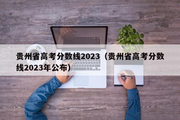 贵州省高考分数线2023（贵州省高考分数线2023年公布）