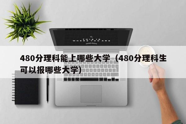 480分理科能上哪些大学（480分理科生可以报哪些大学）