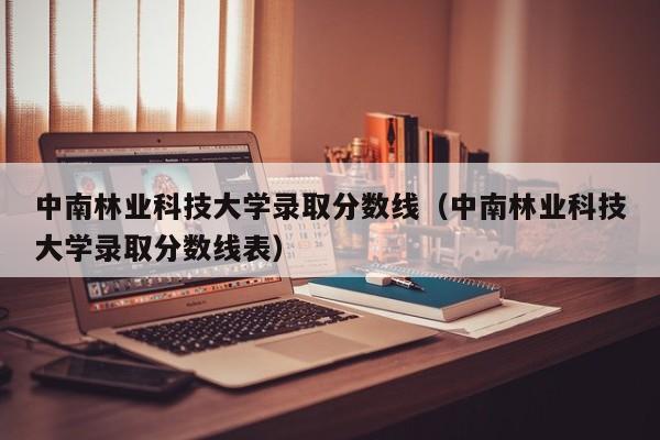 中南林业科技大学录取分数线（中南林业科技大学录取分数线表）