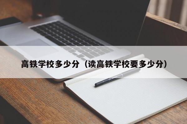 高铁学校多少分（读高铁学校要多少分）