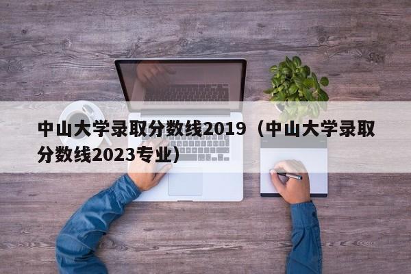 中山大学录取分数线2019（中山大学录取分数线2023专业）