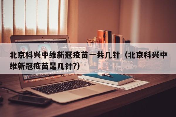 北京科兴中维新冠疫苗一共几针（北京科兴中维新冠疫苗是几针?）