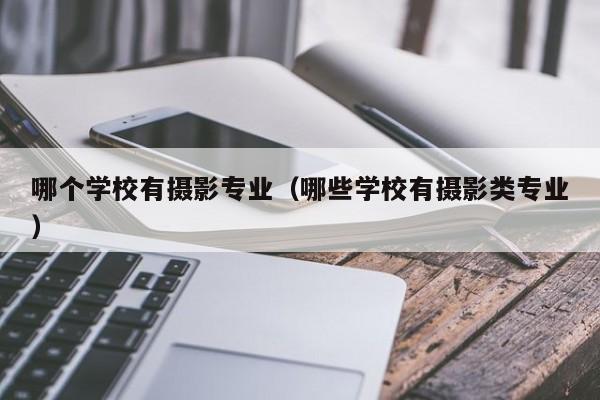 哪个学校有摄影专业（哪些学校有摄影类专业）