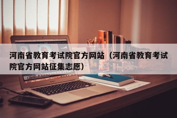 河南省教育考试院官方网站（河南省教育考试院官方网站征集志愿）