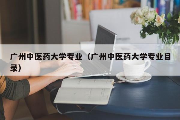 广州中医药大学专业（广州中医药大学专业目录）