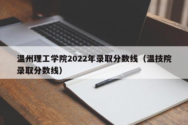 温州理工学院2022年录取分数线（温技院录取分数线）