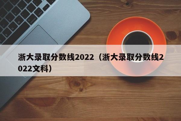 浙大录取分数线2022（浙大录取分数线2022文科）