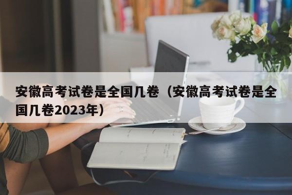 安徽高考试卷是全国几卷（安徽高考试卷是全国几卷2023年）