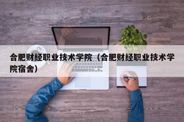 合肥财经职业技术学院（合肥财经职业技术学院宿舍）