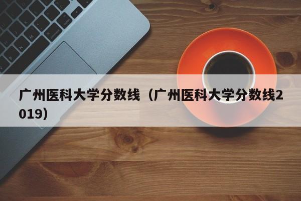 广州医科大学分数线（广州医科大学分数线2019）