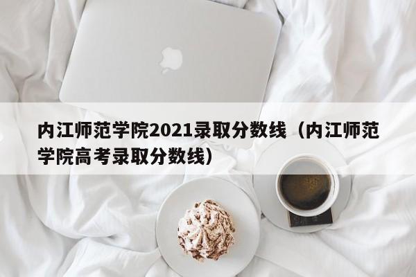 内江师范学院2021录取分数线（内江师范学院高考录取分数线）