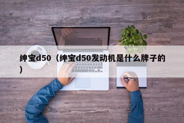 绅宝d50（绅宝d50发动机是什么牌子的）