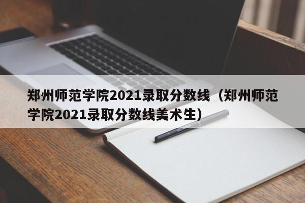 郑州师范学院2021录取分数线（郑州师范学院2021录取分数线美术生）