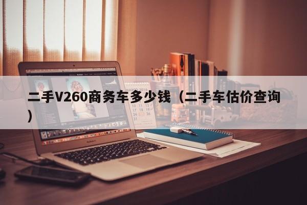 二手V260商务车多少钱（二手车估价查询）