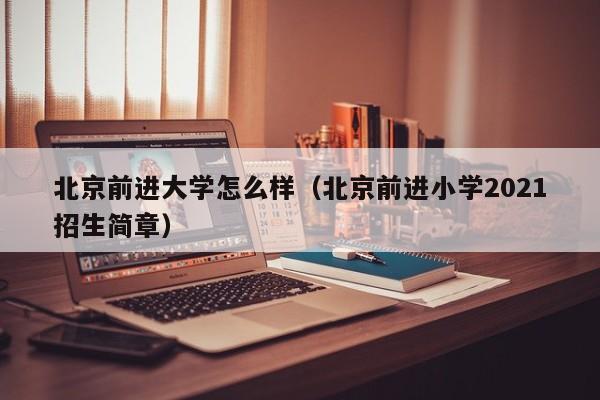 北京前进大学怎么样（北京前进小学2021招生简章）