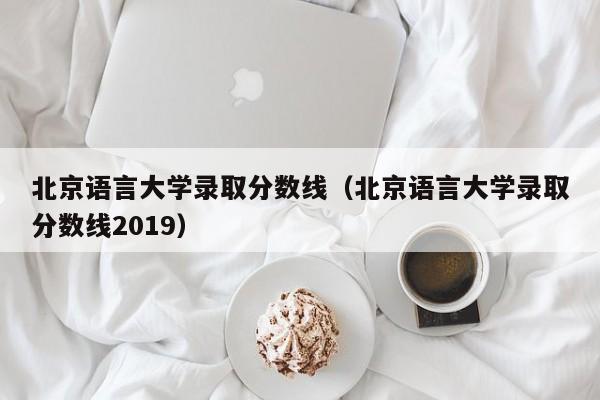 北京语言大学录取分数线（北京语言大学录取分数线2019）