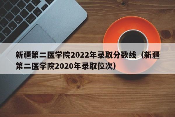 新疆第二医学院2022年录取分数线（新疆第二医学院2020年录取位次）