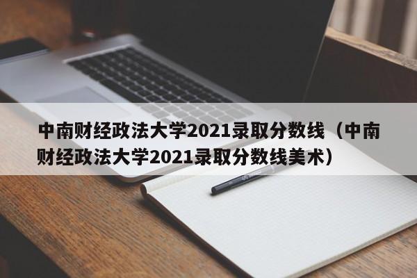 中南财经政法大学2021录取分数线（中南财经政法大学2021录取分数线美术）