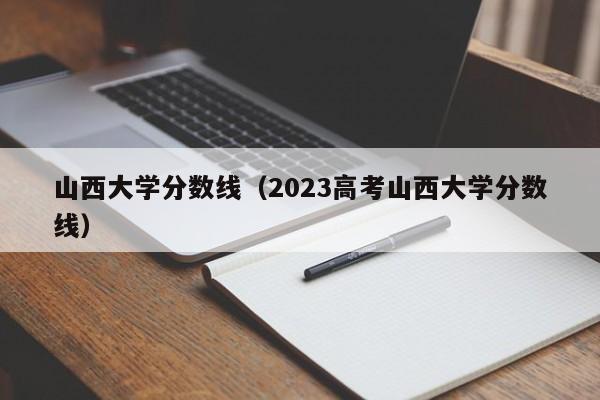 山西大学分数线（2023高考山西大学分数线）